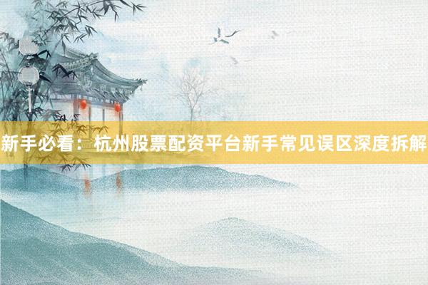 新手必看：杭州股票配资平台新手常见误区深度拆解