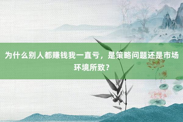 为什么别人都赚钱我一直亏，是策略问题还是市场环境所致？