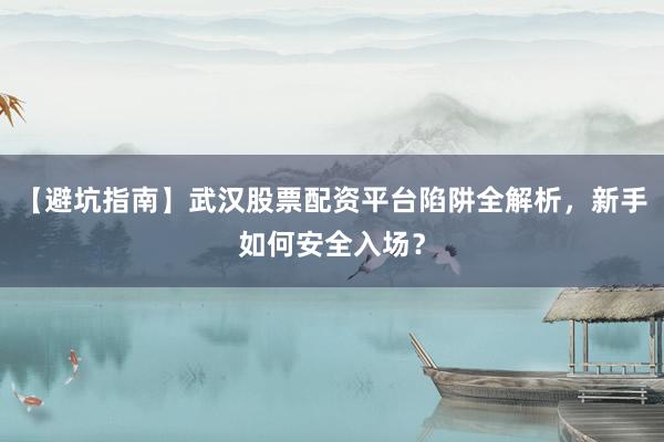 【避坑指南】武汉股票配资平台陷阱全解析，新手如何安全入场？