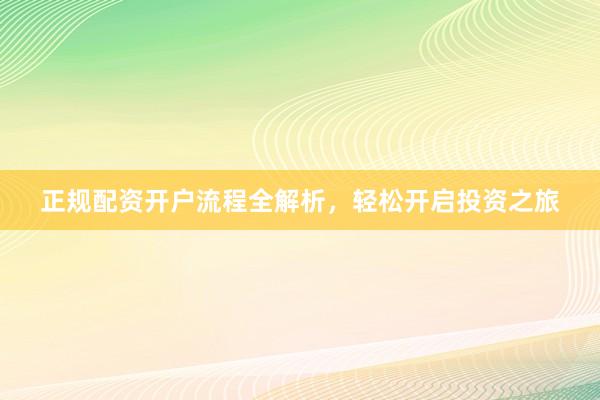 正规配资开户流程全解析，轻松开启投资之旅