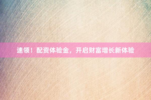 速领！配资体验金，开启财富增长新体验