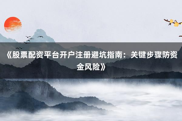 《股票配资平台开户注册避坑指南：关键步骤防资金风险》