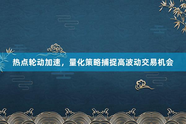 热点轮动加速，量化策略捕捉高波动交易机会