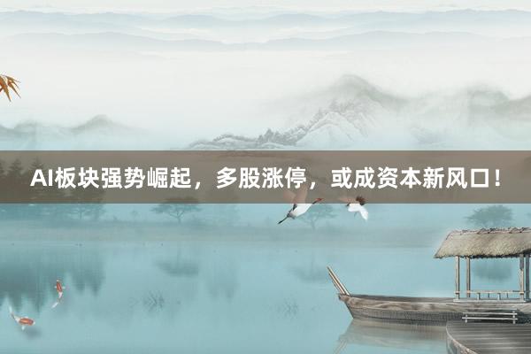 AI板块强势崛起，多股涨停，或成资本新风口！