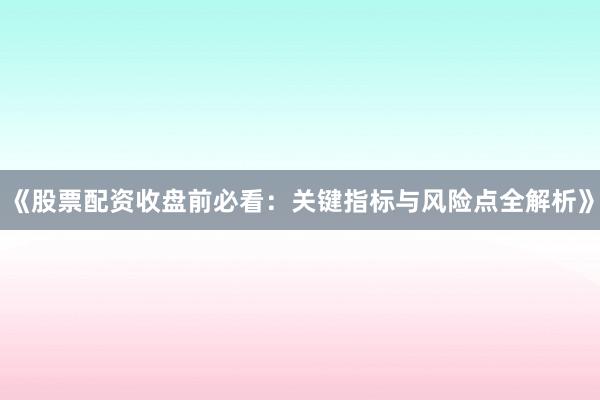 《股票配资收盘前必看：关键指标与风险点全解析》