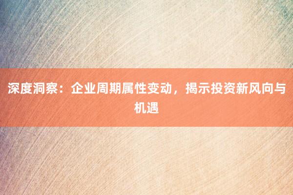 深度洞察：企业周期属性变动，揭示投资新风向与机遇