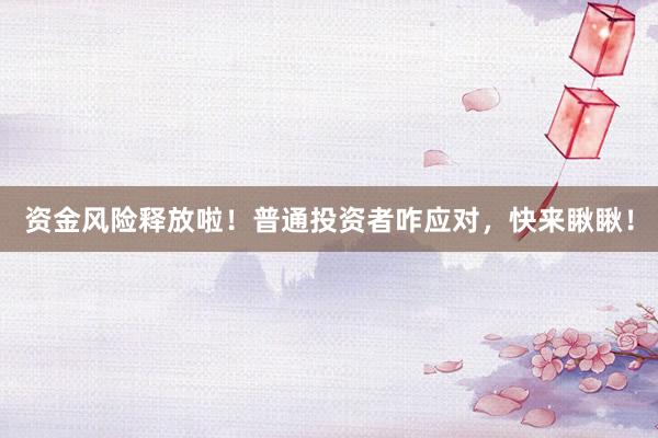 资金风险释放啦！普通投资者咋应对，快来瞅瞅！