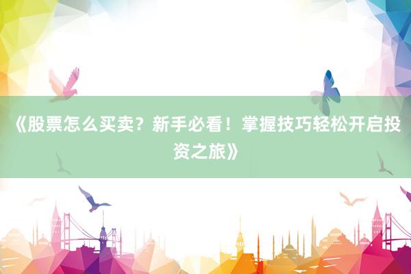 《股票怎么买卖？新手必看！掌握技巧轻松开启投资之旅》