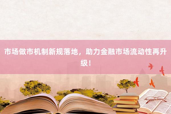 市场做市机制新规落地，助力金融市场流动性再升级！