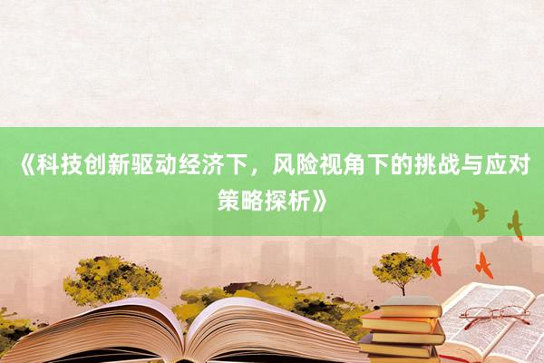 《科技创新驱动经济下，风险视角下的挑战与应对策略探析》