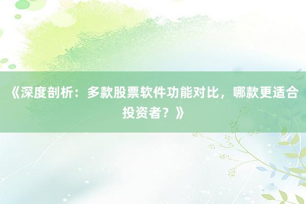 《深度剖析：多款股票软件功能对比，哪款更适合投资者？》