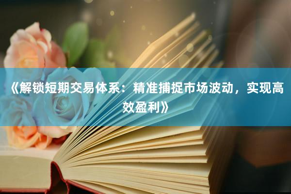 《解锁短期交易体系：精准捕捉市场波动，实现高效盈利》
