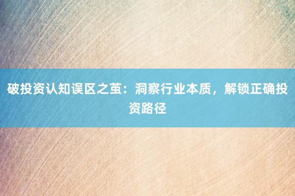 破投资认知误区之茧：洞察行业本质，解锁正确投资路径
