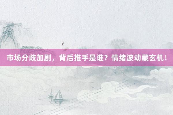 市场分歧加剧，背后推手是谁？情绪波动藏玄机！