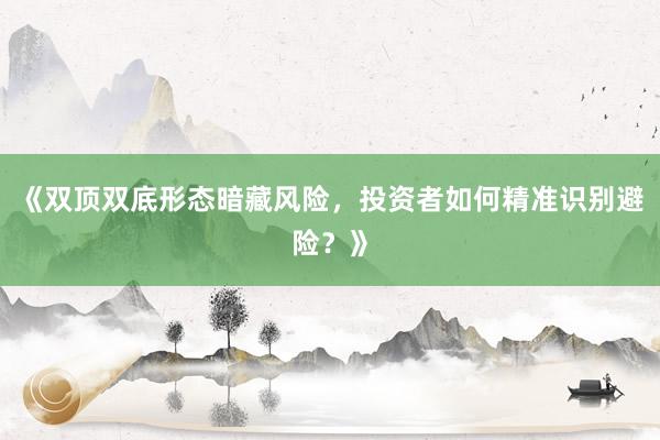 《双顶双底形态暗藏风险，投资者如何精准识别避险？》