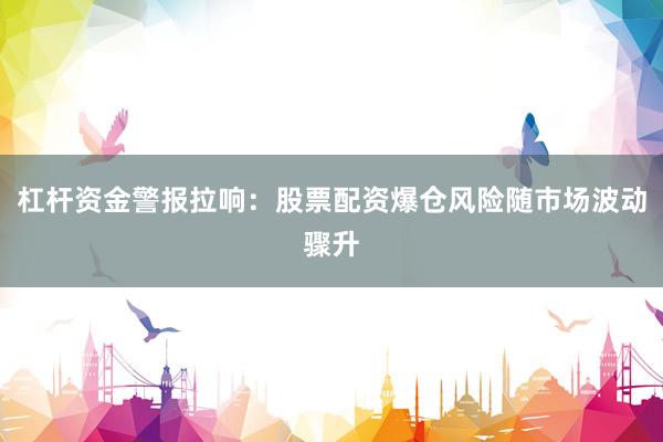 杠杆资金警报拉响：股票配资爆仓风险随市场波动骤升