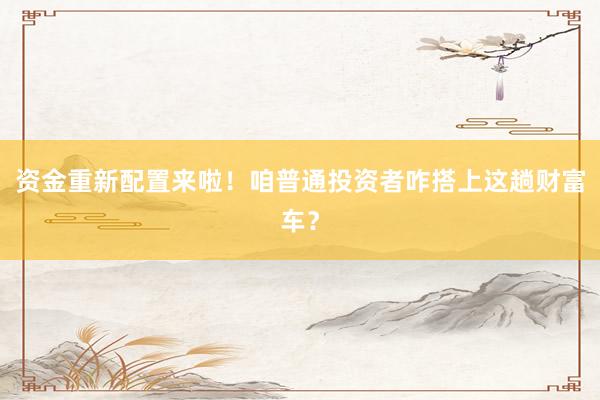 资金重新配置来啦！咱普通投资者咋搭上这趟财富车？