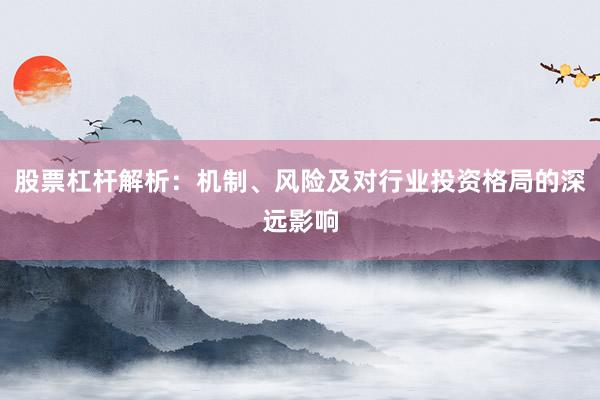 股票杠杆解析：机制、风险及对行业投资格局的深远影响