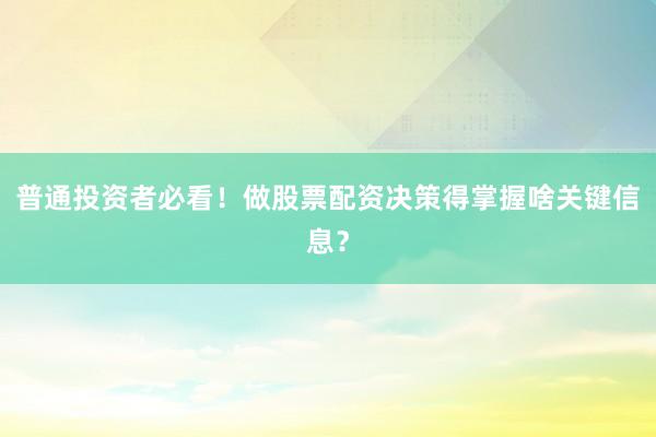 普通投资者必看！做股票配资决策得掌握啥关键信息？