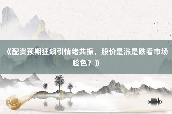 《配资预期狂飙引情绪共振，股价是涨是跌看市场脸色？》