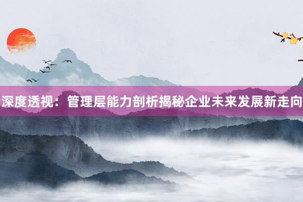 深度透视：管理层能力剖析揭秘企业未来发展新走向