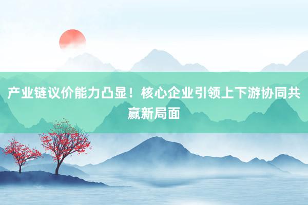 产业链议价能力凸显！核心企业引领上下游协同共赢新局面