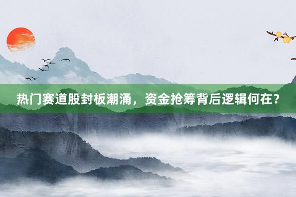 热门赛道股封板潮涌，资金抢筹背后逻辑何在？