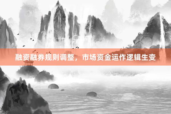 融资融券规则调整，市场资金运作逻辑生变