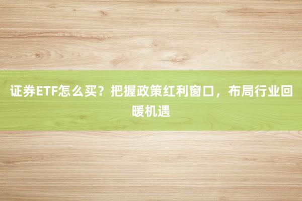 证券ETF怎么买？把握政策红利窗口，布局行业回暖机遇