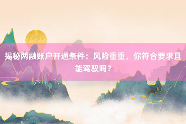 揭秘两融账户开通条件：风险重重，你符合要求且能驾驭吗？
