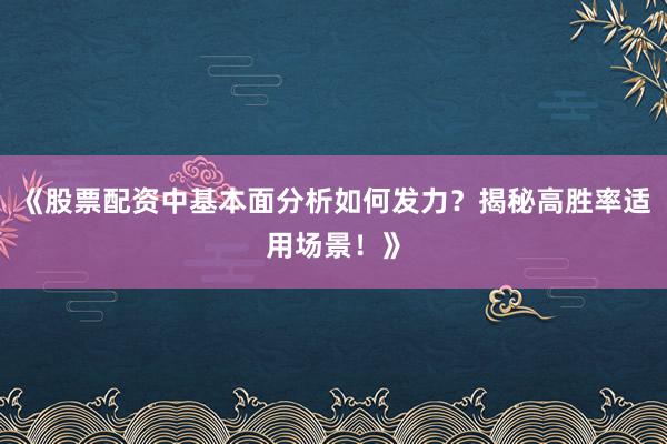 《股票配资中基本面分析如何发力？揭秘高胜率适用场景！》