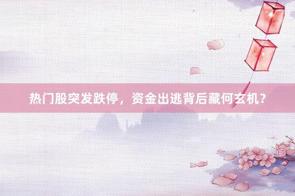 热门股突发跌停，资金出逃背后藏何玄机？
