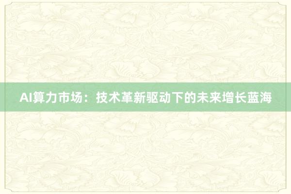 AI算力市场：技术革新驱动下的未来增长蓝海