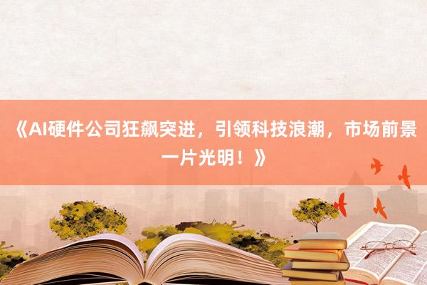 《AI硬件公司狂飙突进，引领科技浪潮，市场前景一片光明！》