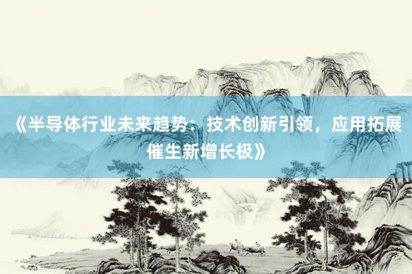 《半导体行业未来趋势：技术创新引领，应用拓展催生新增长极》