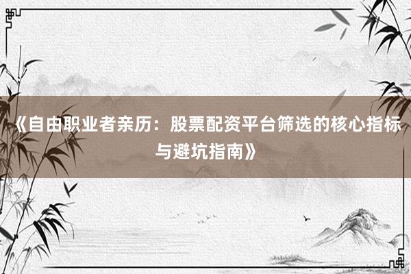 《自由职业者亲历：股票配资平台筛选的核心指标与避坑指南》