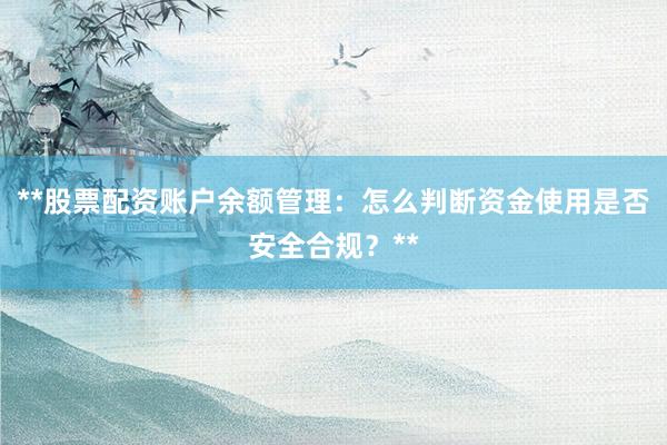 **股票配资账户余额管理：怎么判断资金使用是否安全合规？**