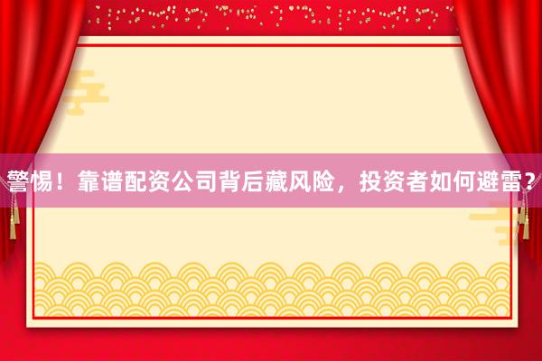 警惕！靠谱配资公司背后藏风险，投资者如何避雷？