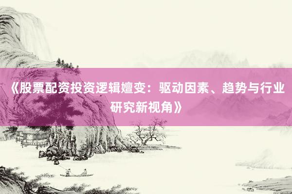 《股票配资投资逻辑嬗变：驱动因素、趋势与行业研究新视角》